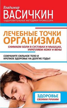 Лечебные точки организма: снимаем боли в суставах и мышцах, укрепляем кожу, вены, сон и иммунитет, Владимир Васичкин