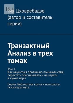 Транзактный Анализ в трех томах. Том 1. Как научиться правильно понимать себя, перестать обесценивать и не играть в чужие игры, Гия Цховребадзе