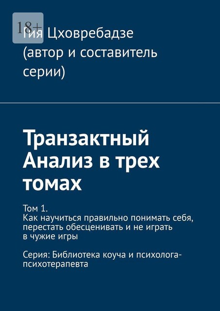 Транзактный Анализ в трех томах. Том 1. Как научиться правильно понимать себя, перестать обесценивать и не играть в чужие игры, Гия Цховребадзе