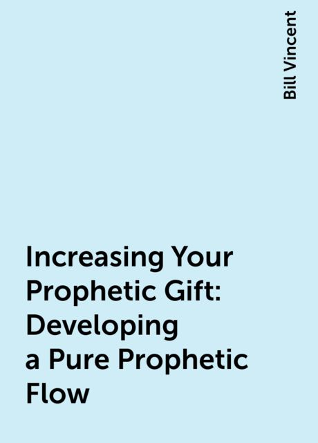 Increasing Your Prophetic Gift: Developing a Pure Prophetic Flow, Bill Vincent