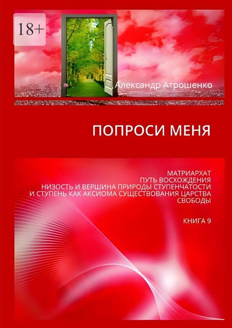 Попроси меня. Матриархат. Путь восхождения. Низость и вершина природы ступенчатости и ступень как аксиома существования царства свободы. Книга 8, Александр Атрошенко