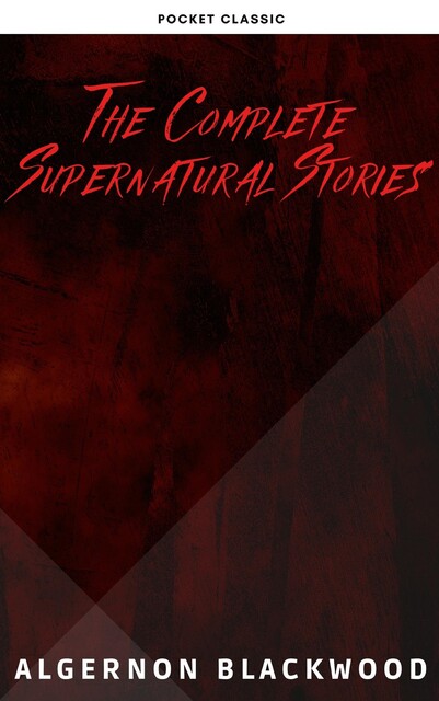 Algernon Blackwood: The Complete Supernatural Stories (120+ tales of ghosts and mystery: The Willows, The Wendigo, The Listener, The Centaur, The Empty House…), Algernon Blackwood