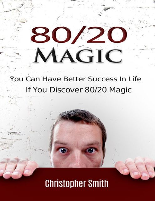 80/20 Magic: You Can Have Better Success In Life If You Discover 80/20 Magic, Christopher Smith