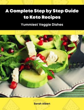 A Complete Step by Step Guide to Keto Recipes: Yummiest Veggie Dishes, Sarah Albert