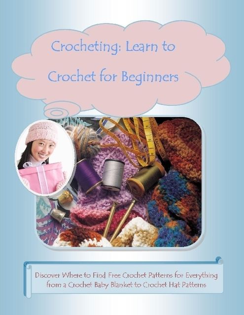 Crocheting: Learn to Crochet for Beginners –Discover Where to Find Free Crochet Patterns for Everything from a Crochet Baby Blanket to Crochet Hat Patterns, Malibu Publishing, Mary Ann Clark