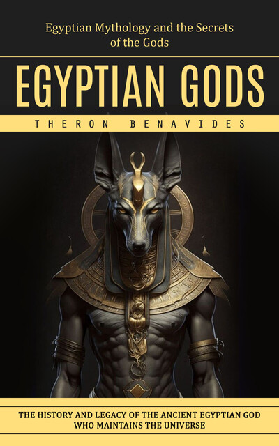 Egyptian Gods: Egyptian Mythology and the Secrets of the Gods (The History and Legacy of the Ancient Egyptian God Who Maintains the Universe), Theron Benavides