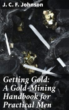 Getting Gold: A Gold-Mining Handbook for Practical Men, J.C.F.Johnson