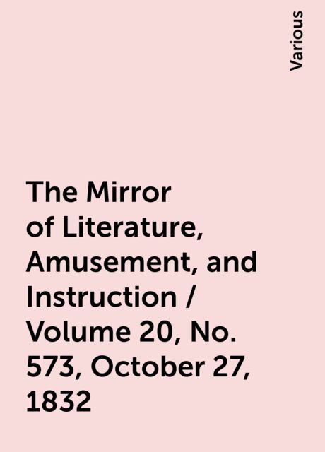 The Mirror of Literature, Amusement, and Instruction / Volume 20, No. 573, October 27, 1832, Various
