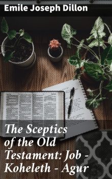 The Sceptics of the Old Testament: Job – Koheleth – Agur, Emile Joseph Dillon