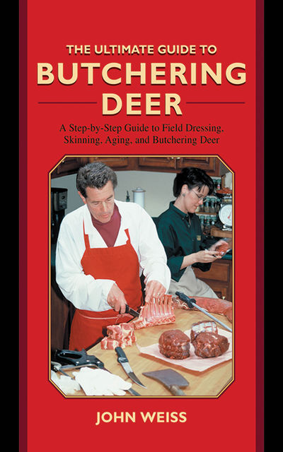 The Ultimate Guide to Butchering Deer, John Weiss