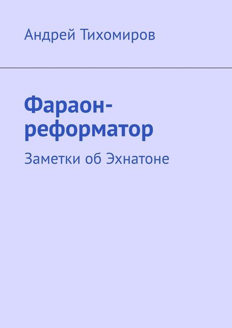 Фараон-реформатор. Заметки об Эхнатоне, Андрей Тихомиров