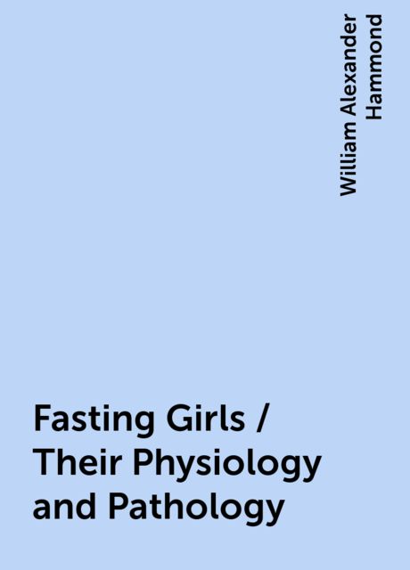 Fasting Girls / Their Physiology and Pathology, William Alexander Hammond