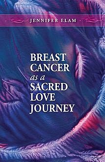 Breast Cancer as a Sacred Love Journey, Jennifer J Elam