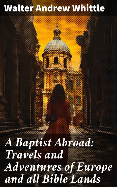 A Baptist Abroad: Travels and Adventures of Europe and all Bible Lands, Walter Andrew Whittle