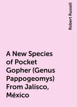 A New Species of Pocket Gopher (Genus Pappogeomys) From Jalisco, México, Robert Russell