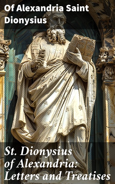 St. Dionysius of Alexandria: Letters and Treatises, Of Alexandria Saint Dionysius