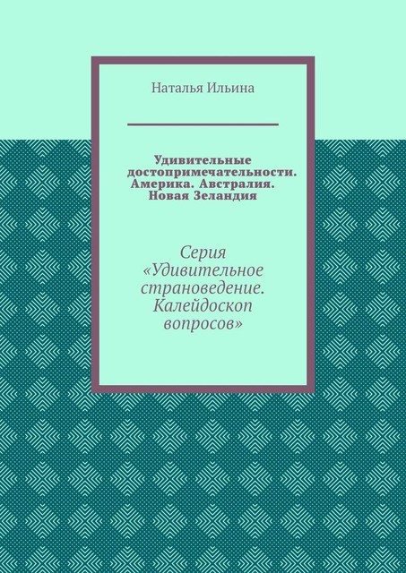 Удивительные достопримечательности. Америка. Австралия. Новая Зеландия. Серия «Удивительное страноведение. Калейдоскоп вопросов», Наталья Ильина