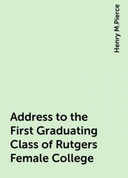 Address to the First Graduating Class of Rutgers Female College, Henry M.Pierce