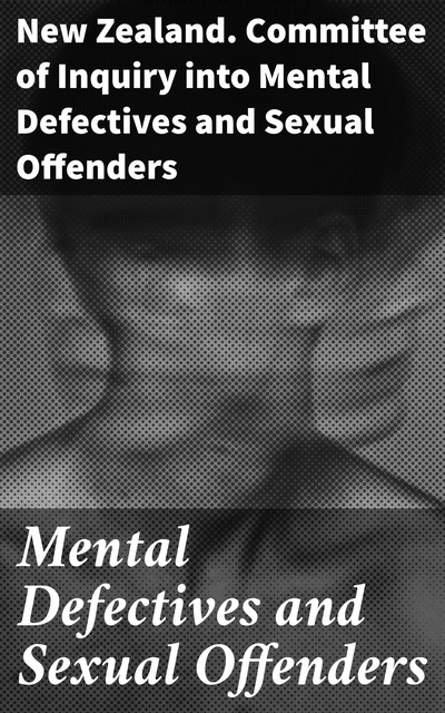 Mental Defectives and Sexual Offenders, New Zealand. Committee of Inquiry into Mental Defectives, Sexual Offenders