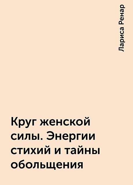 Круг женской силы. Энергии стихий и тайны обольщения, Лариса Ренар