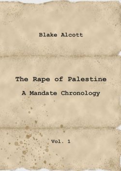 The Rape of Palestine: A Mandate Chronology – Vol. 1, Blake Alcott