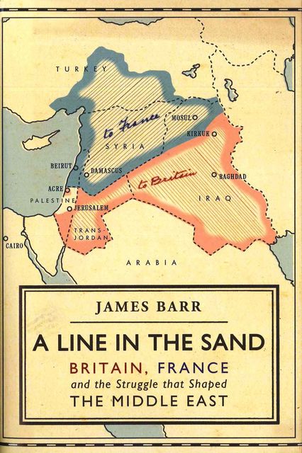 A Line in the Sand: Britain, France and the Struggle that Shaped the Middle East, James Barr