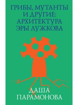 Грибы, мутанты и другие: архитектура эры Лужкова, Даша Парамонова