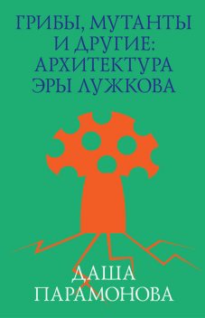 Грибы, мутанты и другие: архитектура эры Лужкова, Даша Парамонова