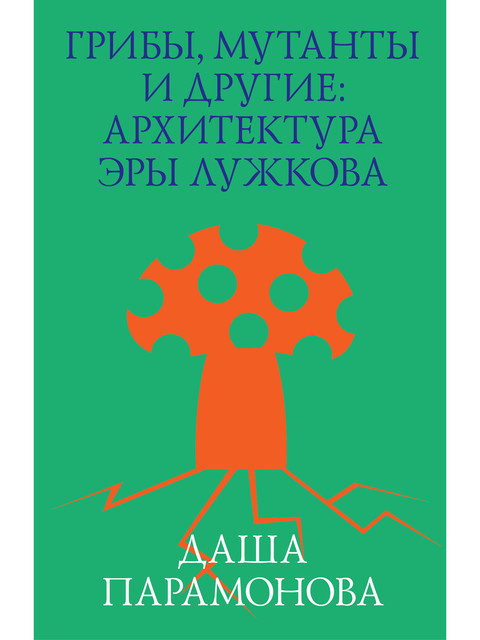 Грибы, мутанты и другие: архитектура эры Лужкова, Даша Парамонова