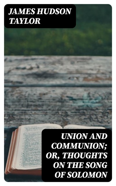 Union and Communion; or, Thoughts on the Song of Solomon, James Hudson Taylor