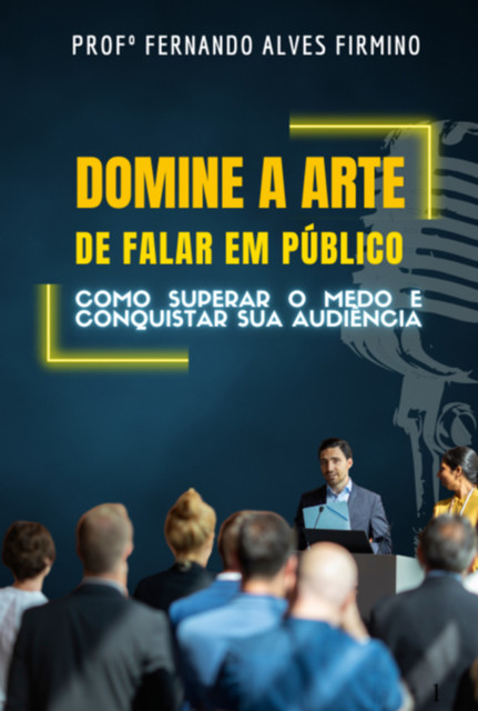 Domine A Arte De Falar Em Público: Como Superar O Medo E Conquistar Sua Audiência, Fernando, Alves Firmino