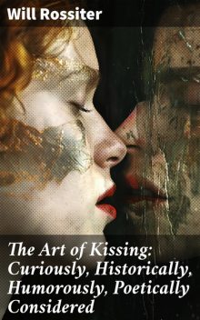 The Art of Kissing Curiously, Historically, Humorously, Poetically Considered, Will Rossiter