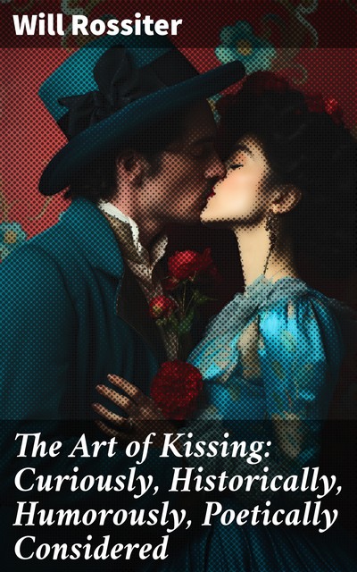 The Art of Kissing Curiously, Historically, Humorously, Poetically Considered, Will Rossiter