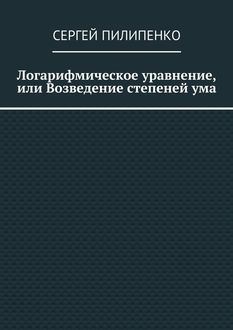 Логарифмическое уравнение, или Возведение степеней ума, Сергей Пилипенко