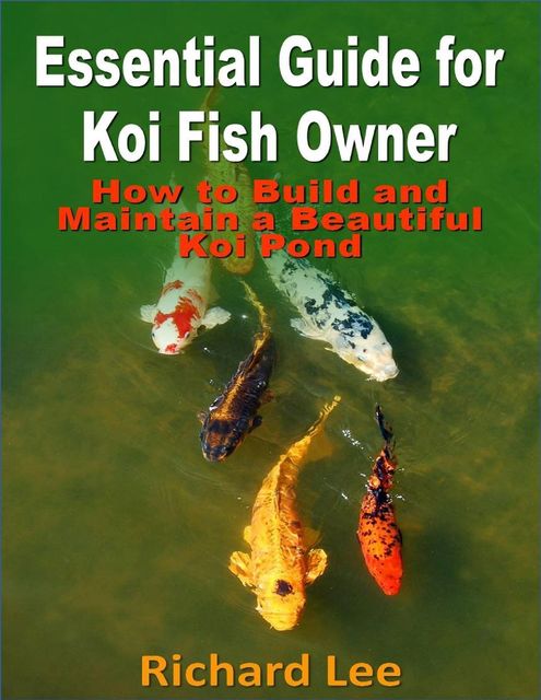 Essential Guide for Koi Fish Owner: How to Build and Maintain a Beautiful Koi Pond, Richard Lee