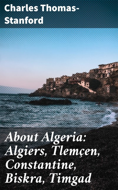 About Algeria: Algiers, Tlemçen, Constantine, Biskra, Timgad, Charles Thomas-Stanford