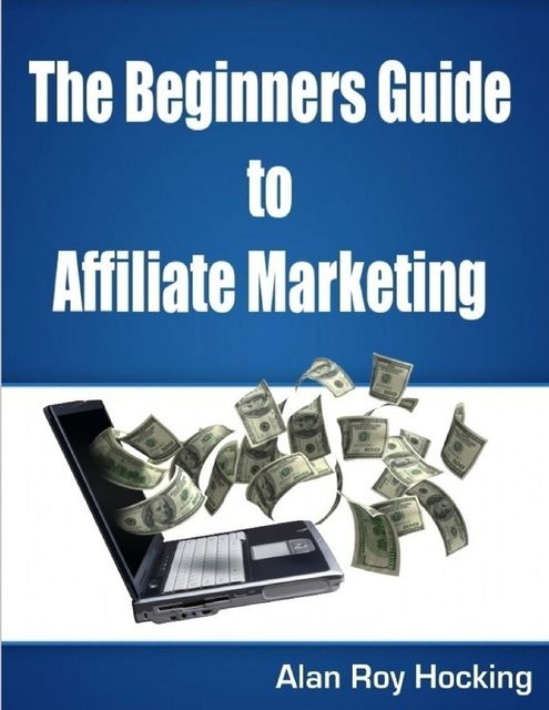 The Beginners Guide to Affiliate Marketing, Alan Roy Hocking