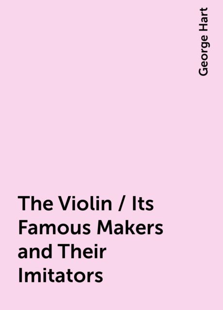 The Violin / Its Famous Makers and Their Imitators, George Hart