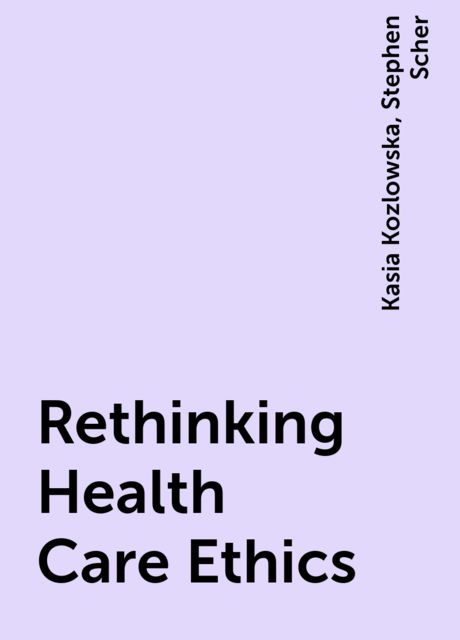 Rethinking Health Care Ethics, Kasia Kozlowska, Stephen Scher