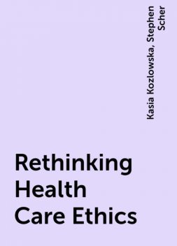 Rethinking Health Care Ethics, Kasia Kozlowska, Stephen Scher