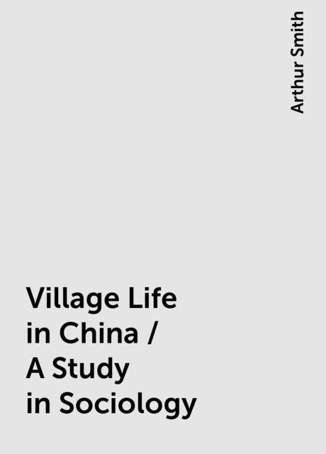 Village Life in China / A Study in Sociology, Arthur Smith