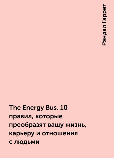The Energy Bus. 10 правил, которые преобразят вашу жизнь, карьеру и отношения с людьми, Рэндал Гаррет