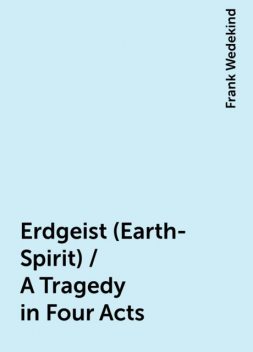 Erdgeist (Earth-Spirit) / A Tragedy in Four Acts, Frank Wedekind