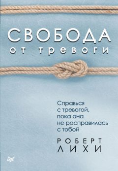Свобода от тревоги. Справься с тревогой, пока она не расправилась с тобой, Роберт Лихи