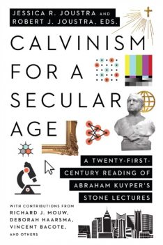 Calvinism for a Secular Age, Robert J. Joustra, Jessica R. Joustra
