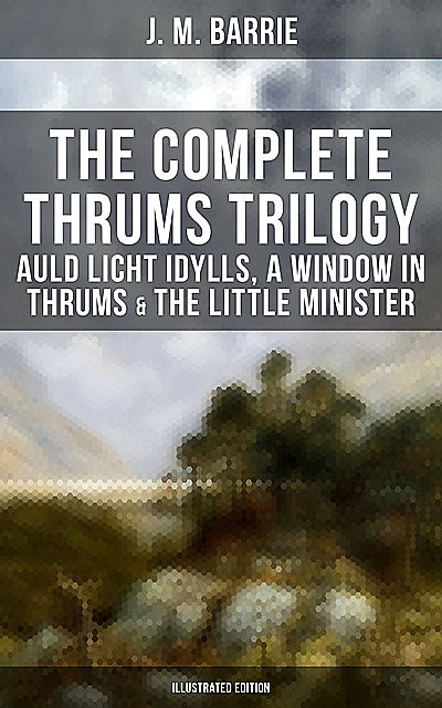The Complete Thrums Trilogy: Auld Licht Idylls, A Window in Thrums & The Little Minister, J. M. Barrie