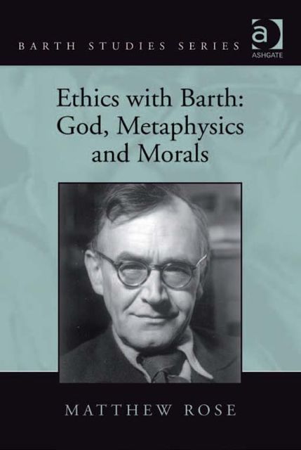 Ethics with Barth: God, Metaphysics and Morals, Matthew Rose