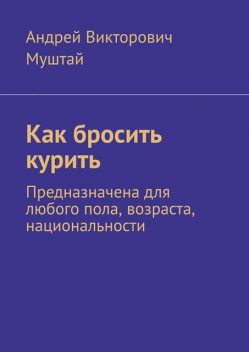 Как бросить курить. Предназначена для любого пола, возраста, национальности, Андрей Муштай