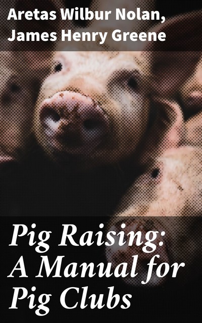 Pig Raising: A Manual for Pig Clubs, James Greene, Aretas Wilbur Nolan