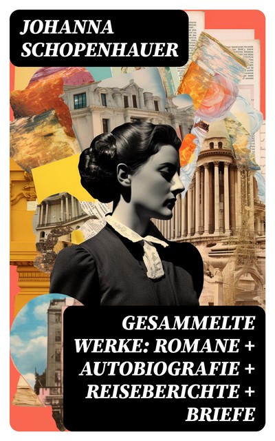 Gesammelte Werke: Romane + Autobiografie + Reiseberichte + Briefe, Johanna Schopenhauer